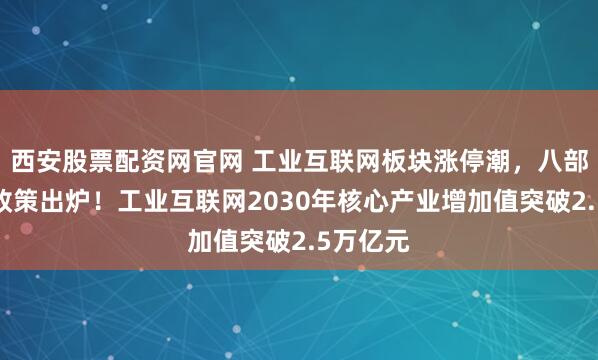 西安股票配资网官网 工业互联网板块涨停潮，八部门重磅政策出炉！工业互联网2030年核心产业增加值突破2.5万亿元