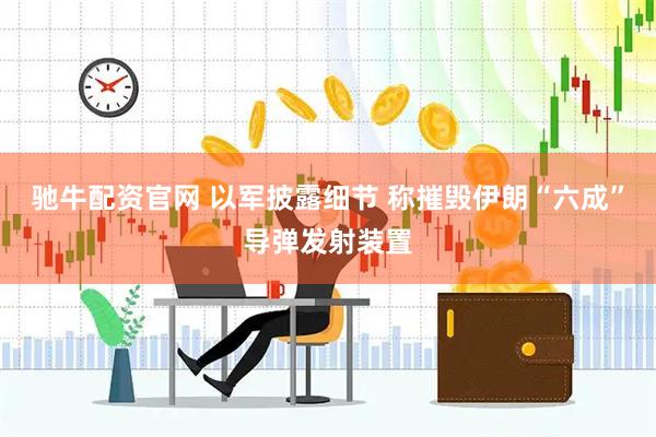 驰牛配资官网 以军披露细节 称摧毁伊朗“六成”导弹发射装置