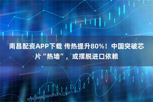 南昌配资APP下载 传热提升80%！中国突破芯片“热墙”，或摆脱进口依赖