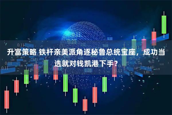 升富策略 铁杆亲美派角逐秘鲁总统宝座，成功当选就对钱凯港下手？