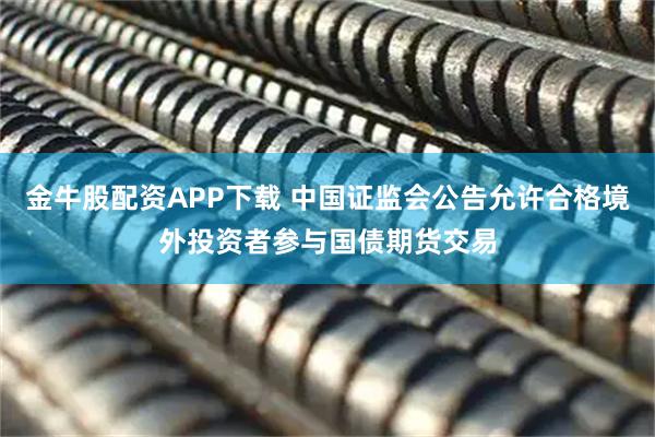 金牛股配资APP下载 中国证监会公告允许合格境外投资者参与国债期货交易