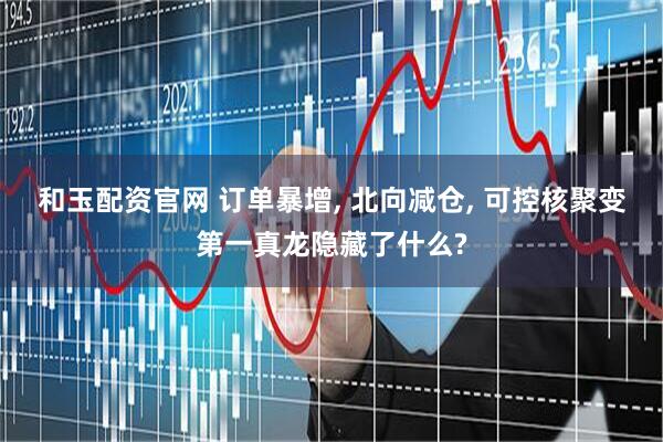 和玉配资官网 订单暴增, 北向减仓, 可控核聚变第一真龙隐藏了什么?
