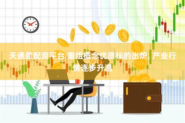 天通盈配资平台 重组概念优质标的出炉, 产业行情逐步升温