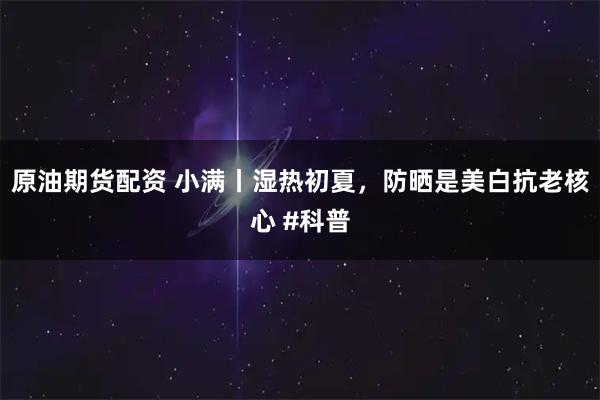 原油期货配资 小满丨湿热初夏，防晒是美白抗老核心 #科普