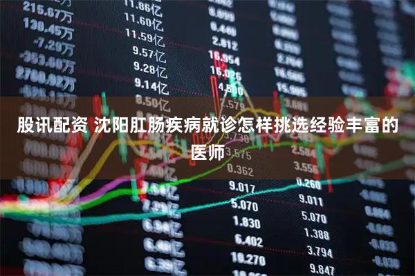 股讯配资 沈阳肛肠疾病就诊怎样挑选经验丰富的医师
